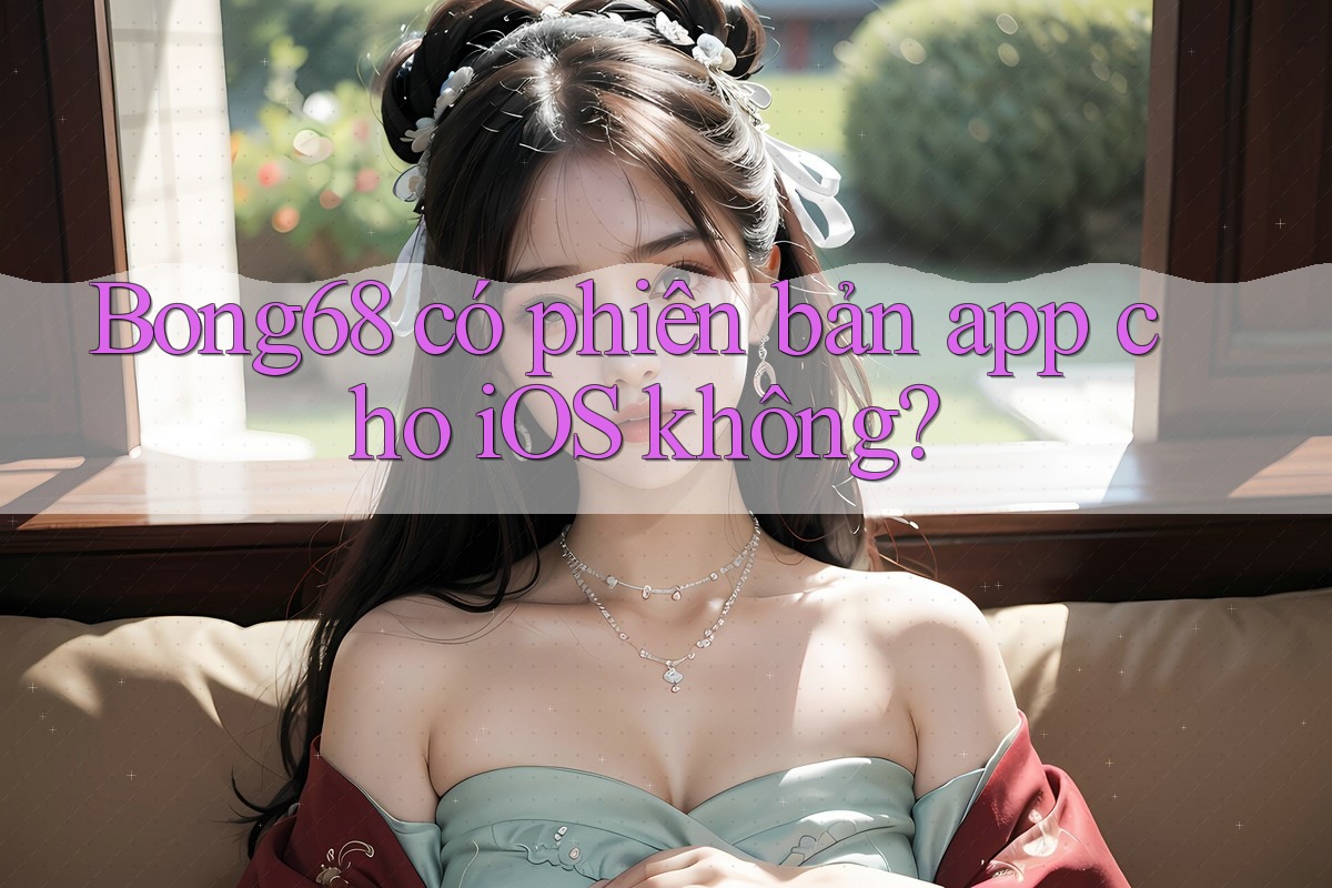 Bong68 có phiên bản app cho iOS không? Bong68 có phiên bản app cho iOS không?