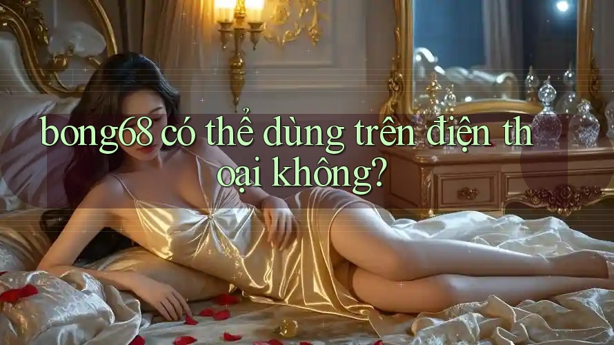 bong68 có thể dùng trên điện thoại không?