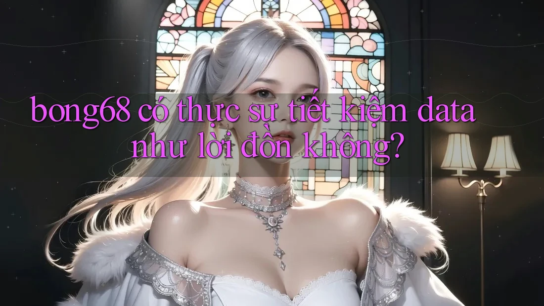 bong68 có thực sự tiết kiệm data như lời đồn không? bong68 có thực sự tiết kiệm data như lời đồn không?