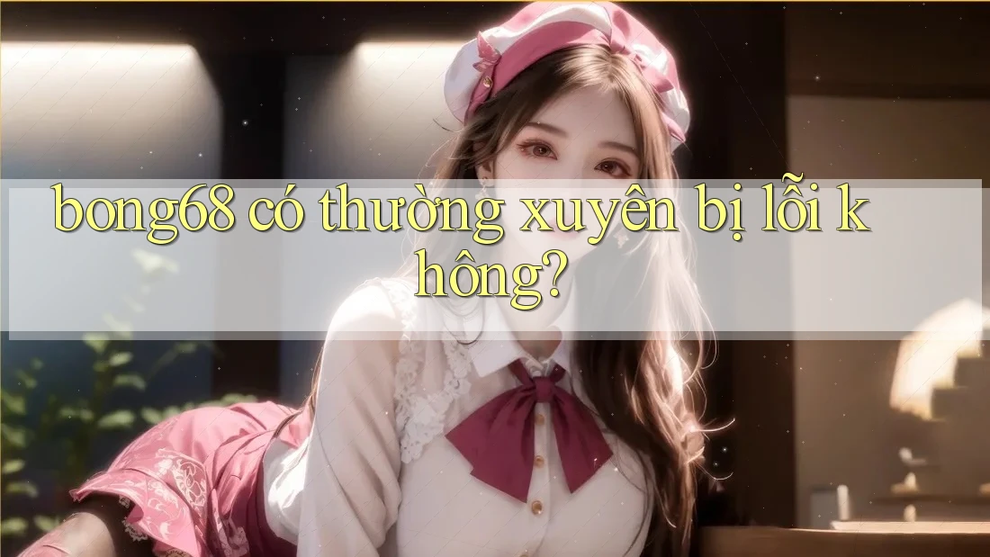 bong68 có thường xuyên bị lỗi không?