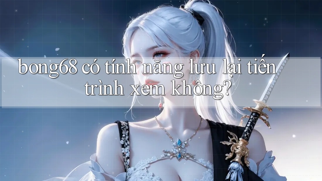bong68 có tính năng lưu lại tiến trình xem không?