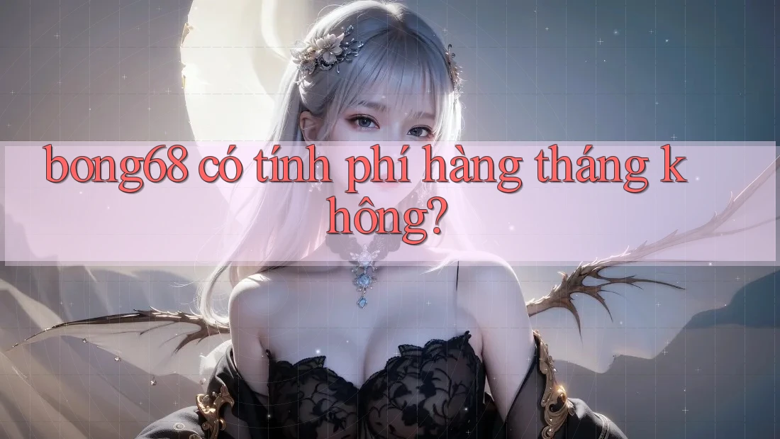 bong68 có tính phí hàng tháng không?