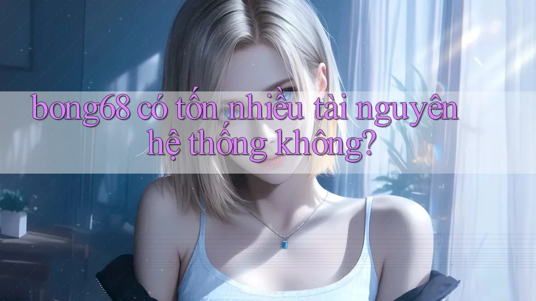 bong68 có tốn nhiều tài nguyên hệ thống không?
