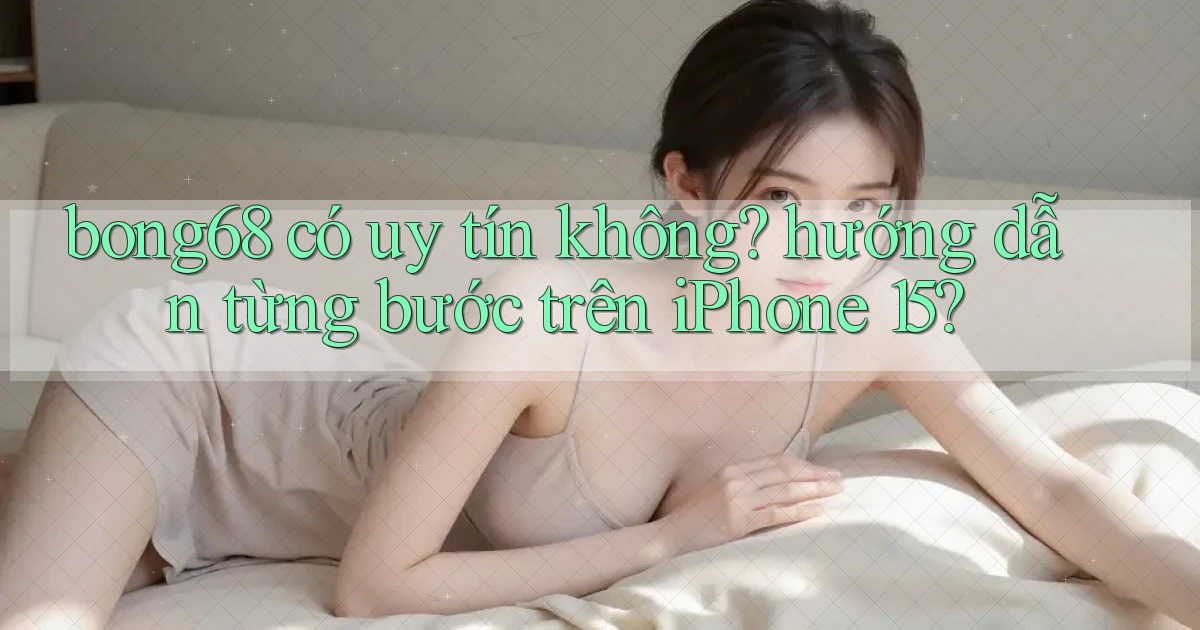 bong68 có uy tín không hướng dẫn từng bước trên iPhone 15