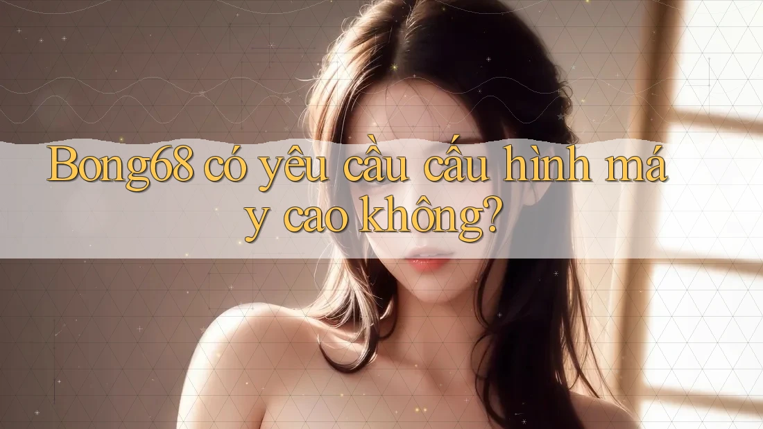 bong68 có yêu cầu cấu hình máy cao không? bong68 có yêu cầu cấu hình máy cao không?