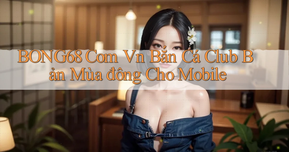 bong68 com vn bắn cá club bản mùa đông cho mobile