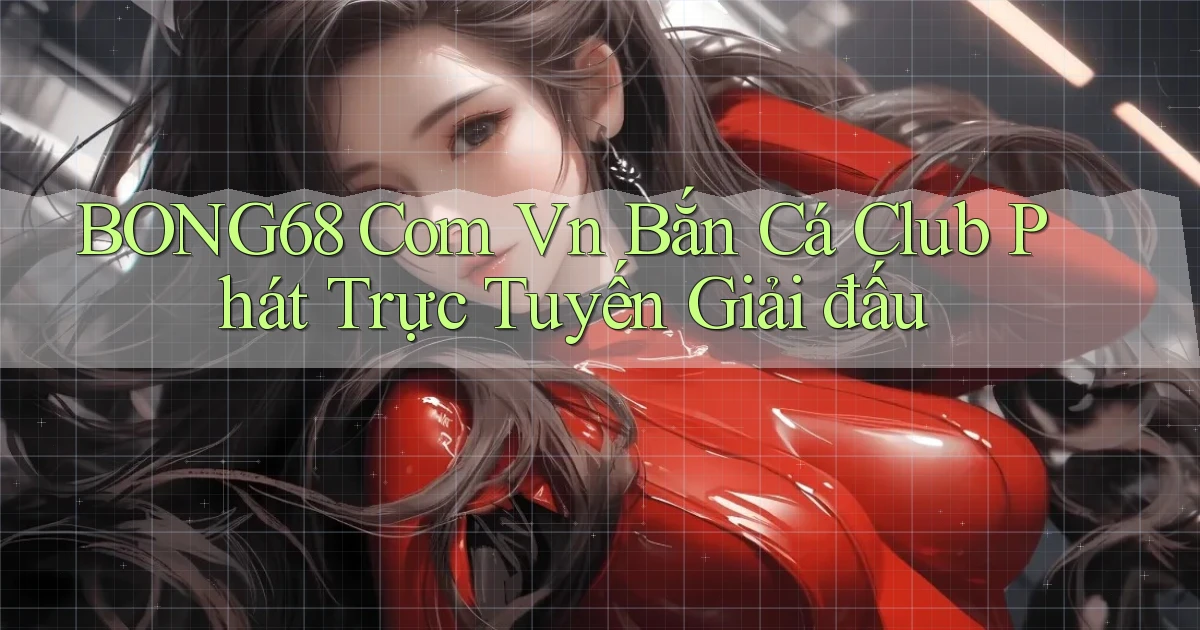 bong68 com vn bắn cá club phát trực tuyến giải đấu