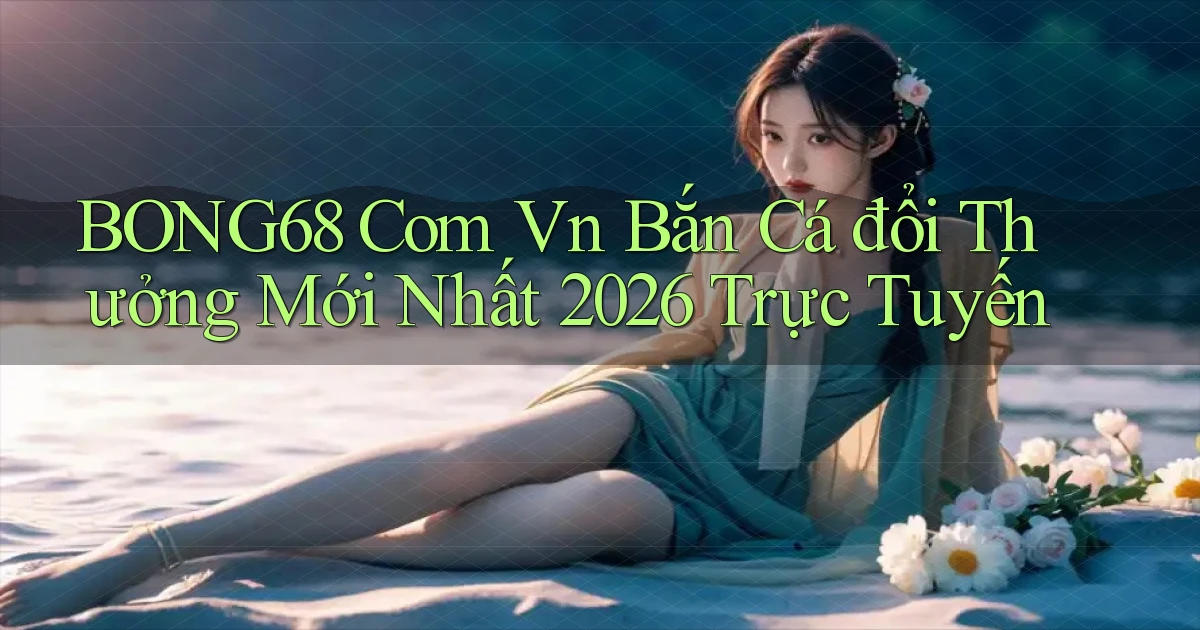 bong68 com vn bắn cá đổi thưởng mới nhất 2026 trực tuyến