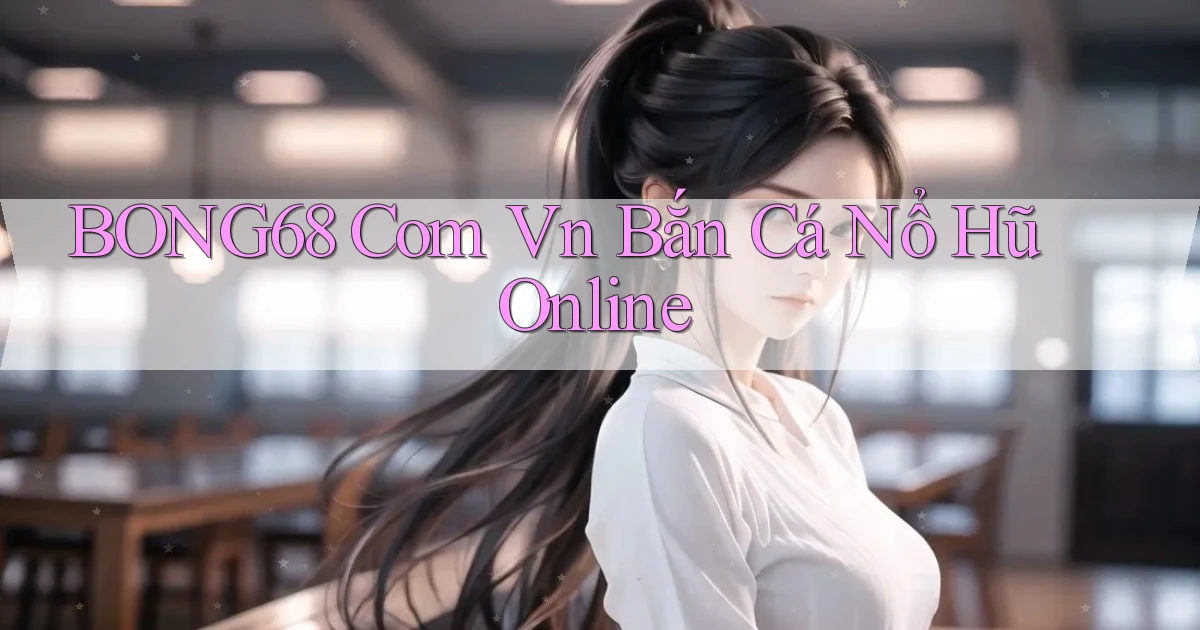 bong68 com vn bắn cá nổ hũ online