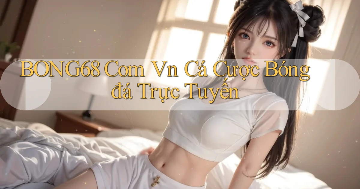 bong68 com vn Cá cược bóng đá trực tuyến