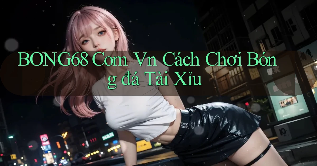 bong68 com vn cách chơi bóng đá tài xỉu