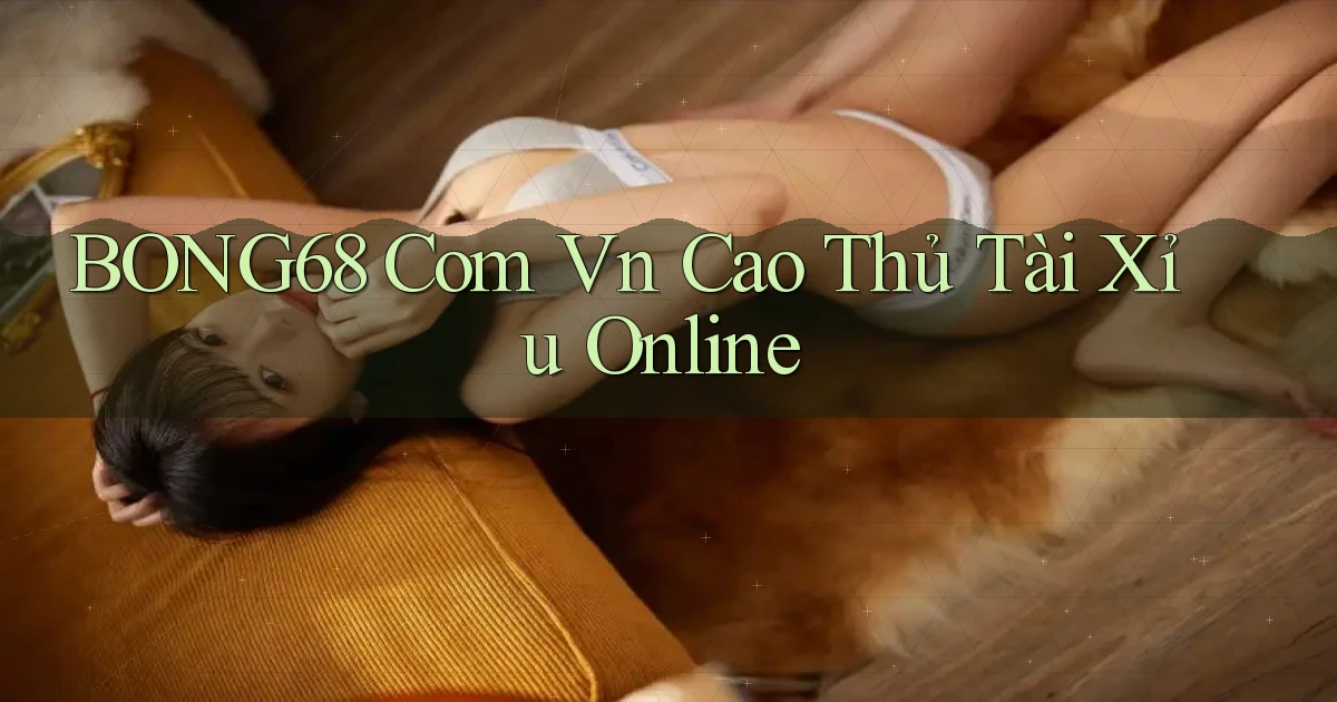bong68 com vn cao thủ tài xỉu online