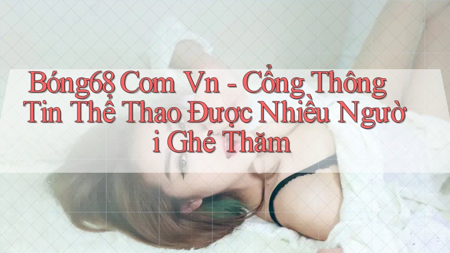 Bóng68 Com Vn - Cổng Thông Tin Thể Thao Được Nhiều Người Ghé Thăm