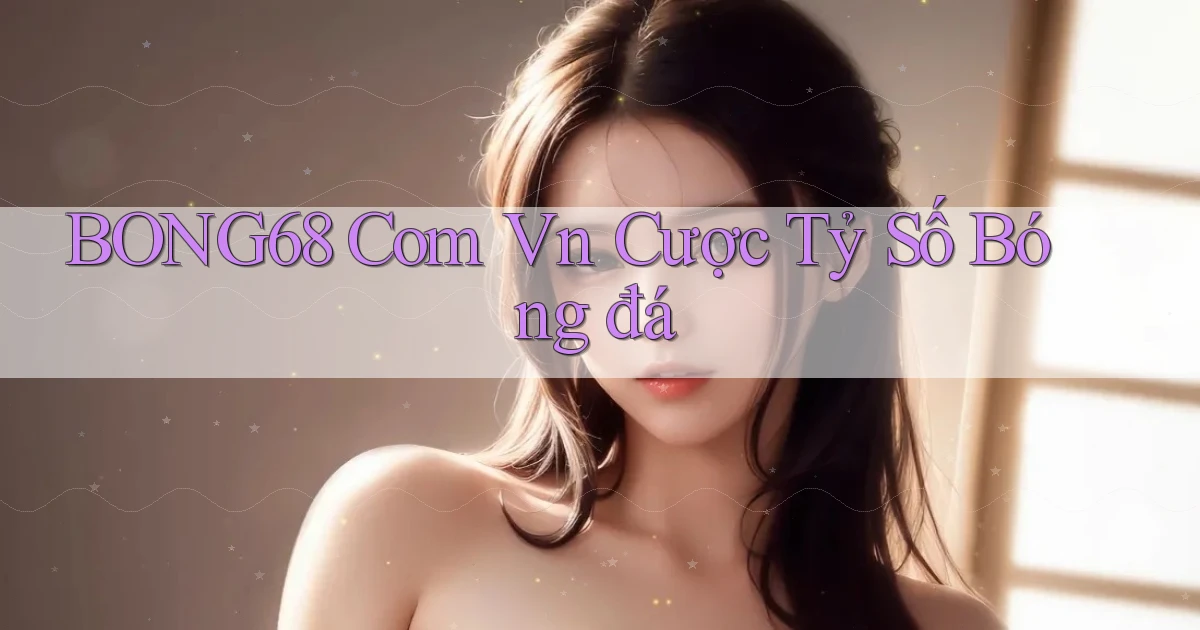 bong68 com vn cược tỷ số bóng đá