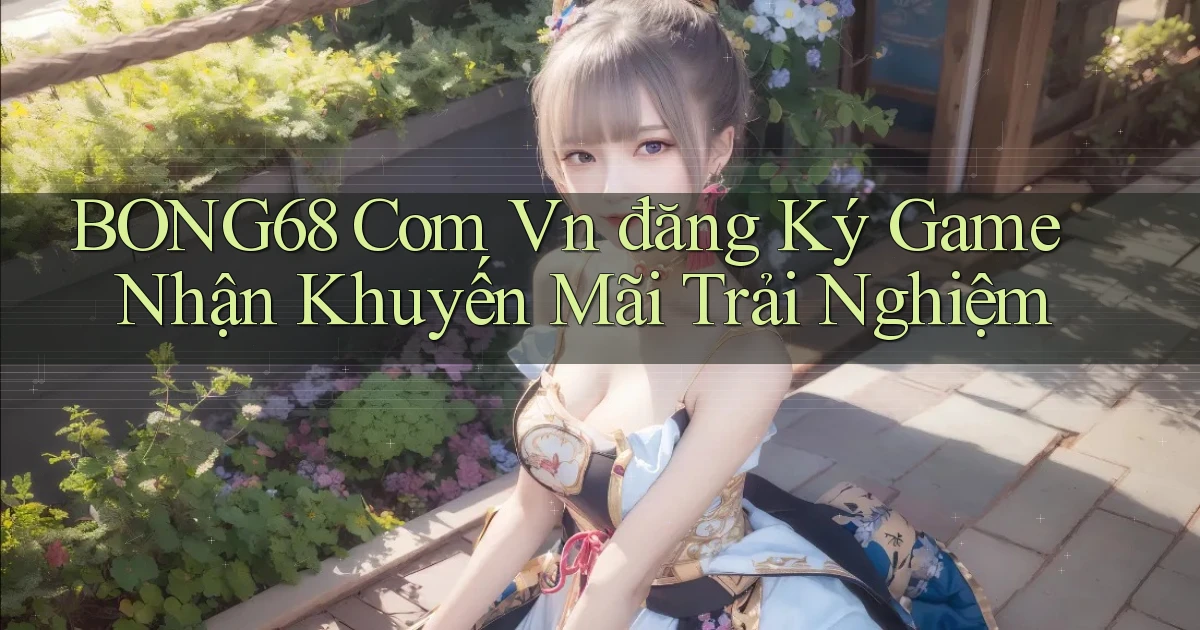 bong68 com vn đăng ký game nhận khuyến mãi trải nghiệm