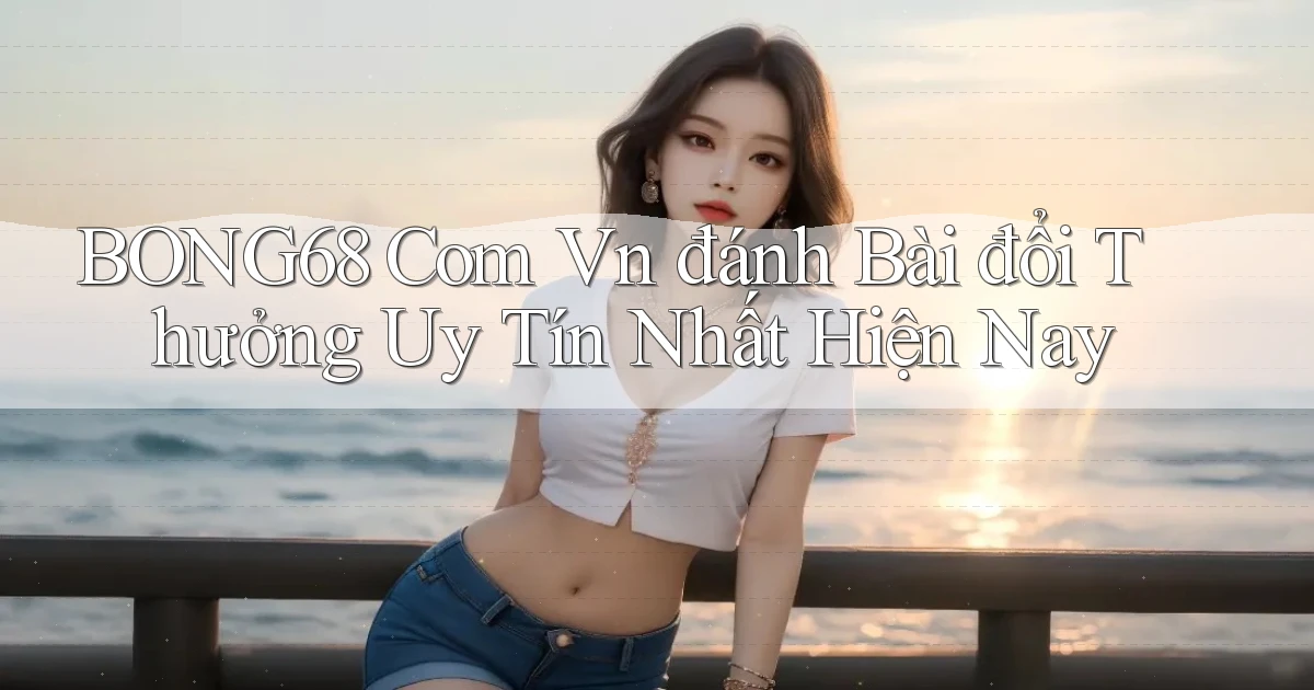 bong68 com vn đánh bài đổi thưởng uy tín nhất hiện nay