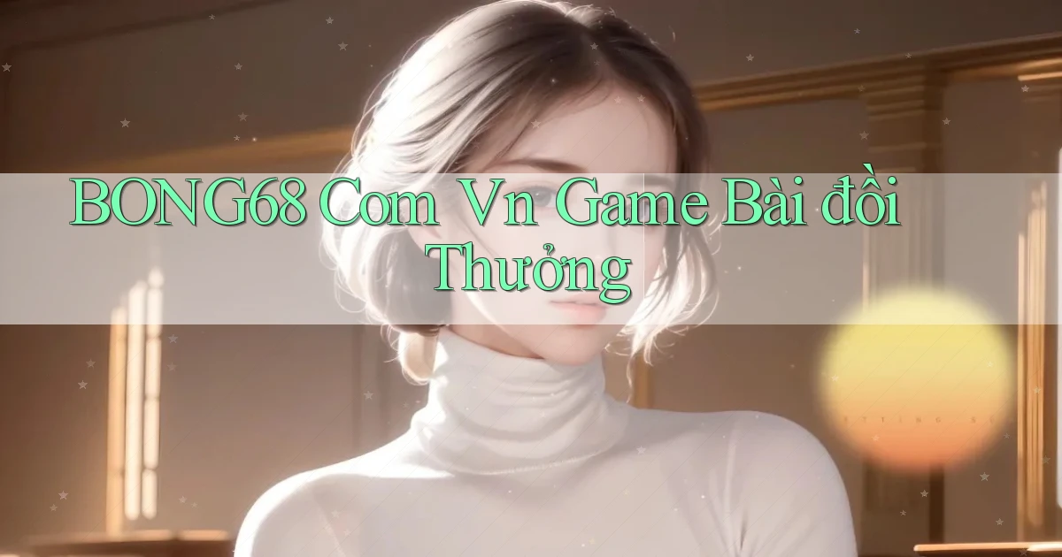 bong68 com vn game bài đổi thưởng