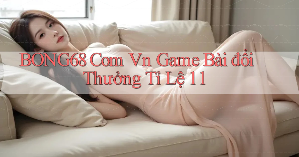 bong68 com vn game bài đổi thưởng tỉ lệ 1 1