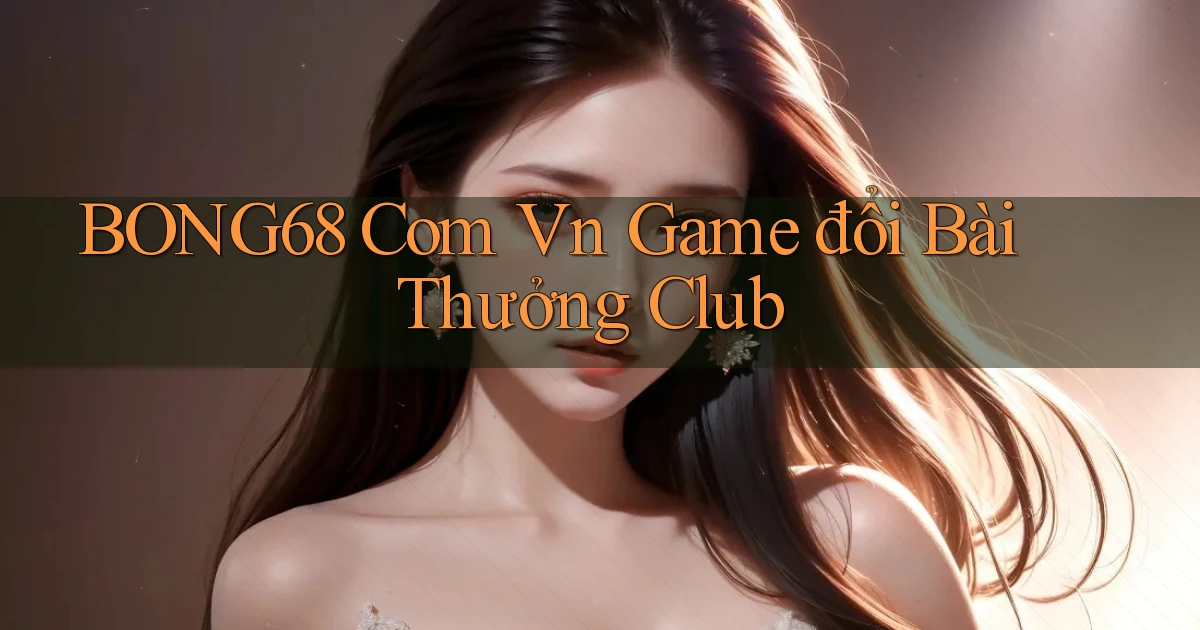 bong68 com vn game đổi bài thưởng club