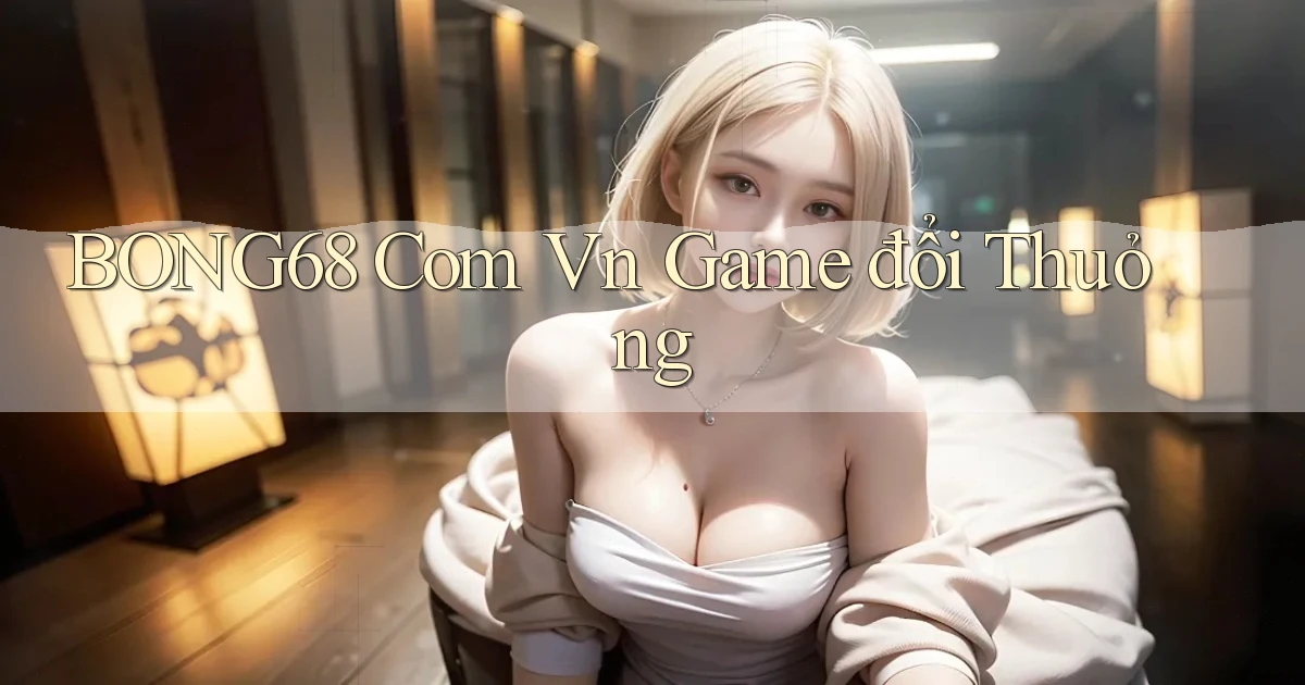 bong68 com vn game đổi thuỏng