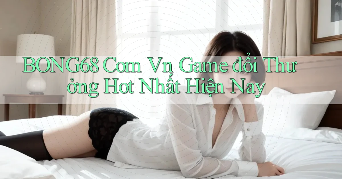bong68 com vn game đổi thưởng hot nhất hiện nay