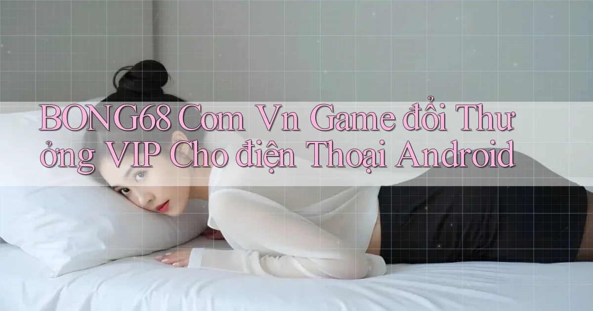 bong68 com vn game đổi thưởng VIP cho điện thoại Android