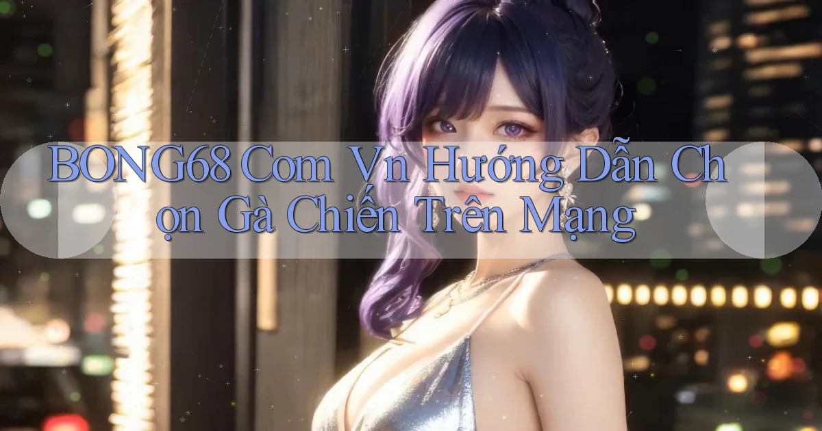 bong68 com vn hướng dẫn chọn gà chiến trên mạng
