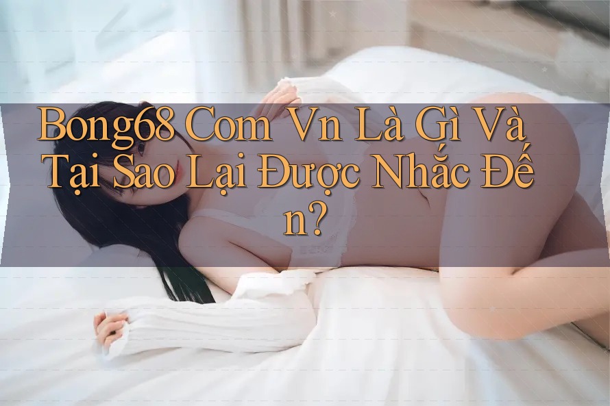 Bong68 Com Vn Là Gì Và Tại Sao Lại Được Nhắc Đến? Bong68 Com Vn Là Gì Và Tại Sao Lại Được Nhắc Đến?