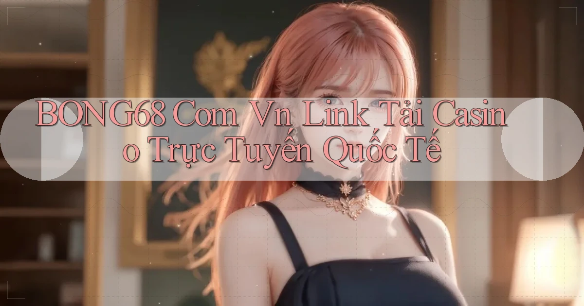 bong68 com vn link tải casino trực tuyến quốc tế