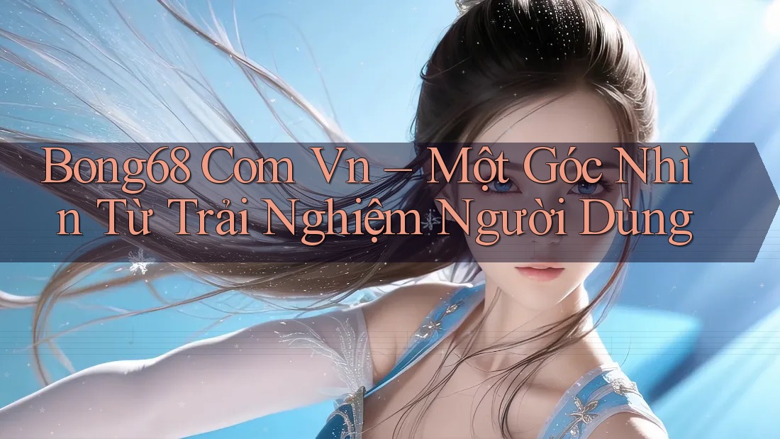 Bong68 Com Vn – Một Góc Nhìn Từ Trải Nghiệm Người Dùng Bong68 Com Vn – Một Góc Nhìn Từ Trải Nghiệm Người Dùng