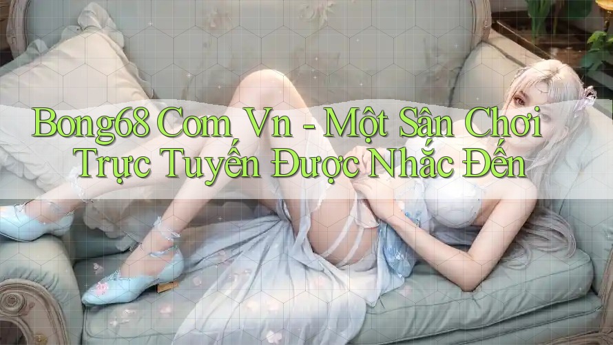 Bong68 Com Vn - Một Sân Chơi Trực Tuyến Được Nhắc Đến Bong68 Com Vn - Một Sân Chơi Trực Tuyến Được Nhắc Đến