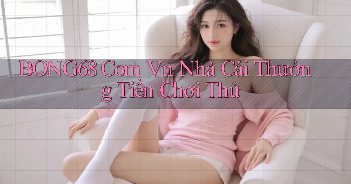 bong68 com vn nhà cái thưởng tiền chơi thử