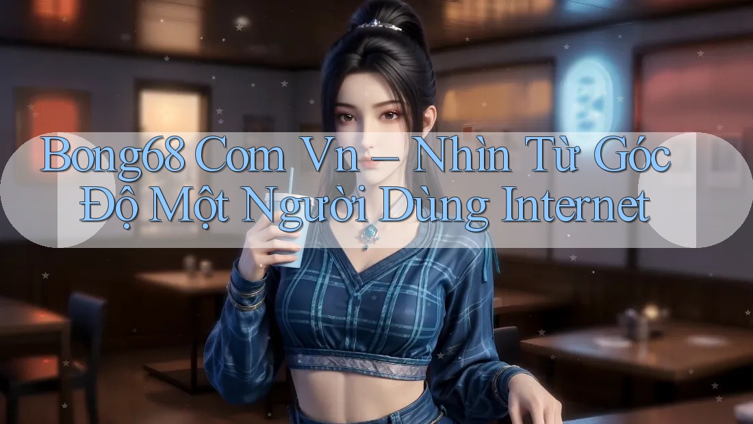 Bong68 Com Vn – Nhìn Từ Góc Độ Một Người Dùng Internet Bong68 Com Vn – Nhìn Từ Góc Độ Một Người Dùng Internet