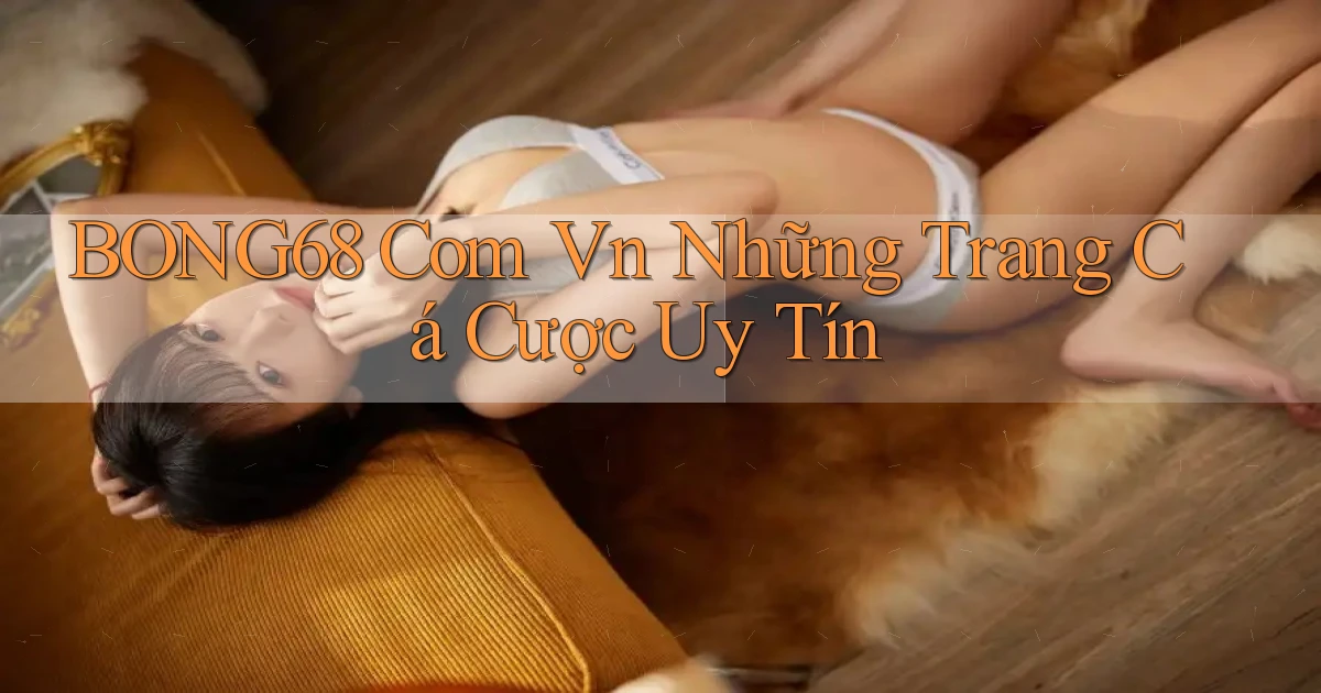 bong68 com vn những trang cá cược uy tín