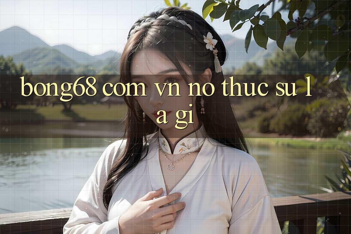 “bong68 com vn” – Nó Thực Sự Là Gì?