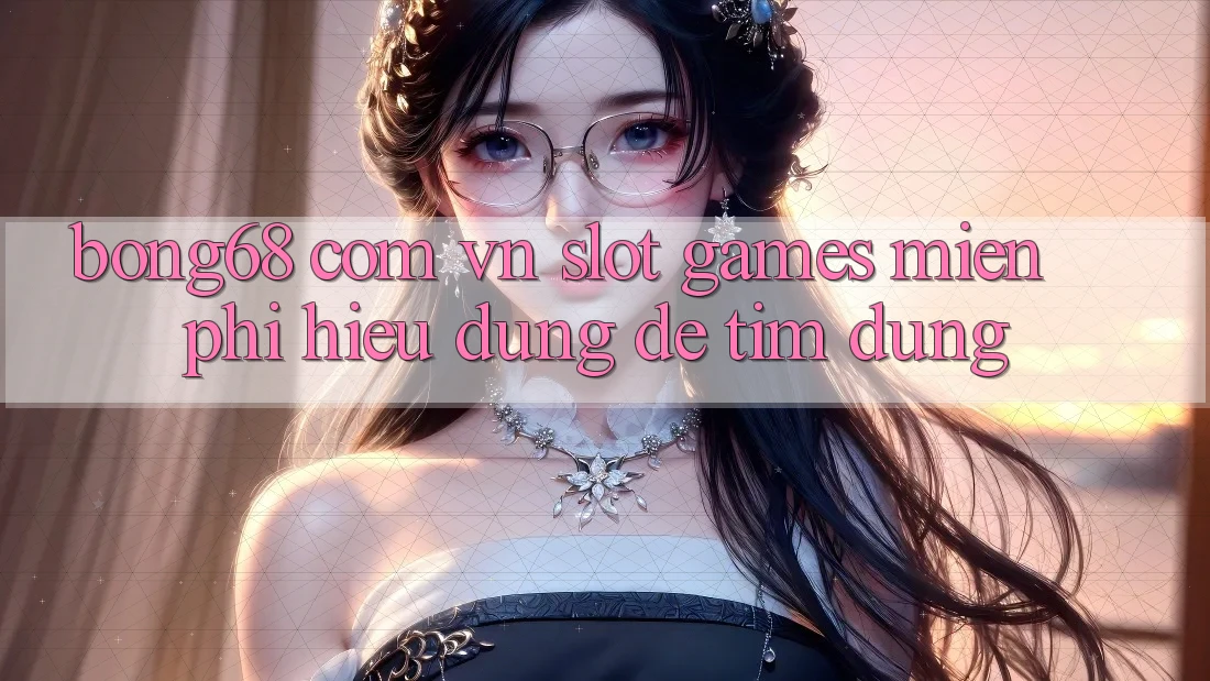 “Bong68 Com Vn Slot Games Miễn Phí” – Hiểu Đúng Để Tìm Đúng