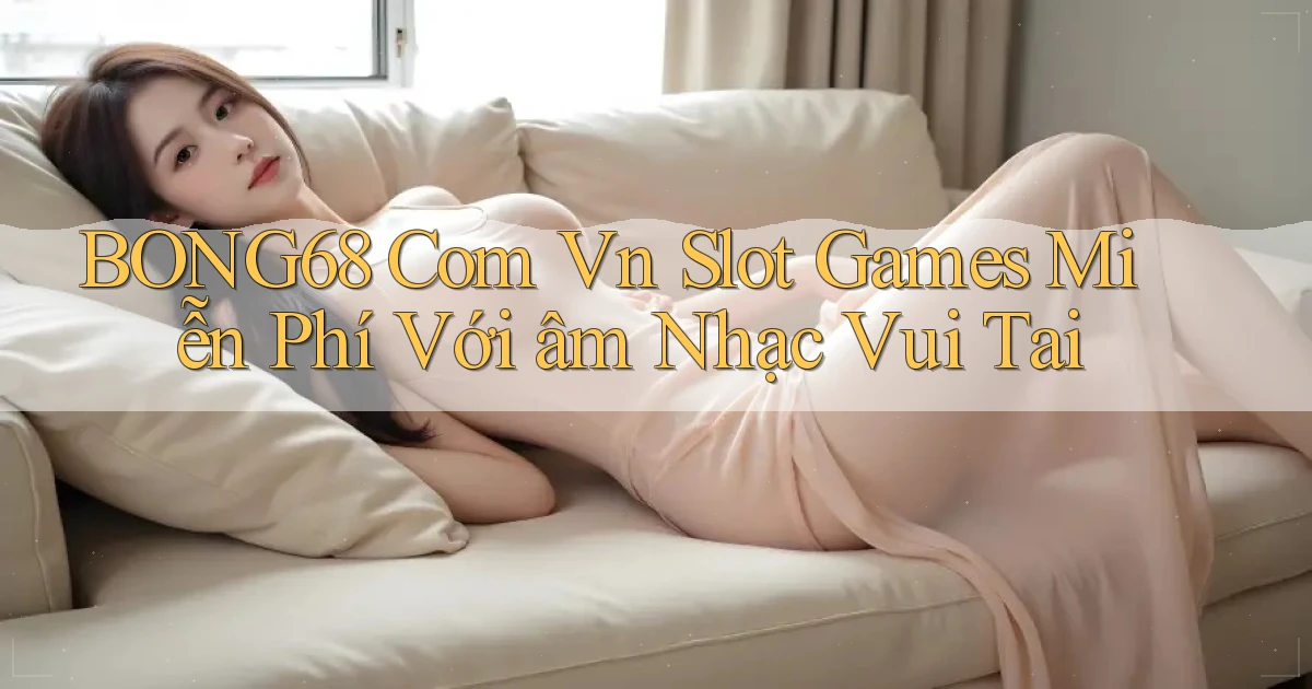 bong68 com vn slot games miễn phí với âm nhạc vui tai