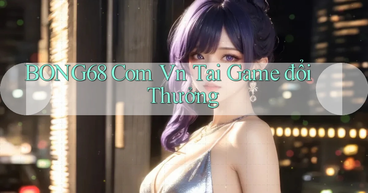 bong68 com vn tai game đổi thưởng