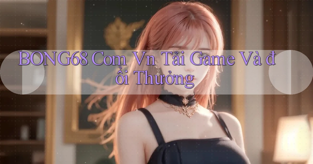 bong68 com vn Tải game và đổi thưởng