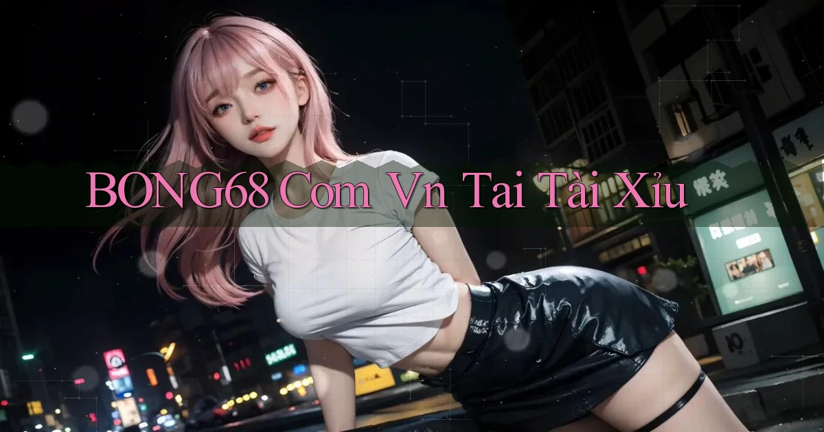 bong68 com vn tai tài xỉu