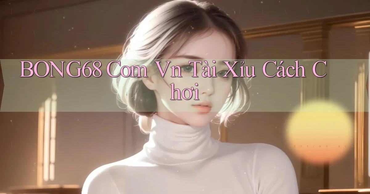 bong68 com vn tài xỉu cách chơi