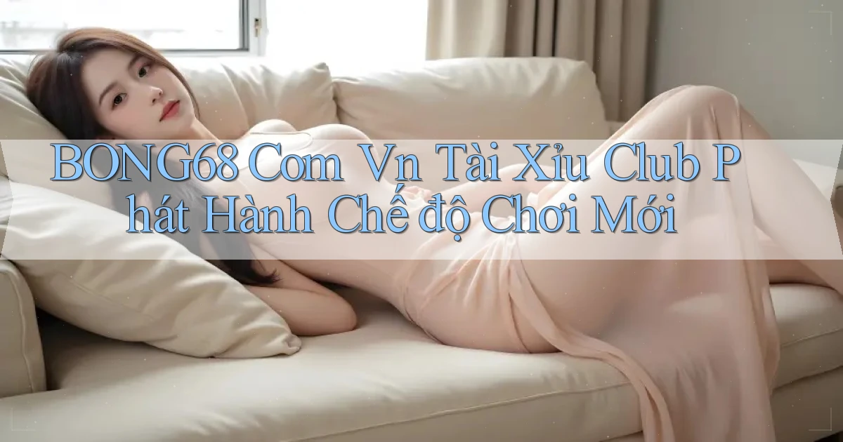 bong68 com vn tài xỉu club phát hành chế độ chơi mới
