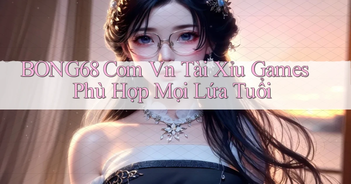 bong68 com vn tài xỉu games phù hợp mọi lứa tuổi