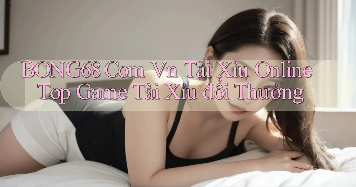 bong68 com vn tài xỉu online top game tài xỉu đổi thưởng