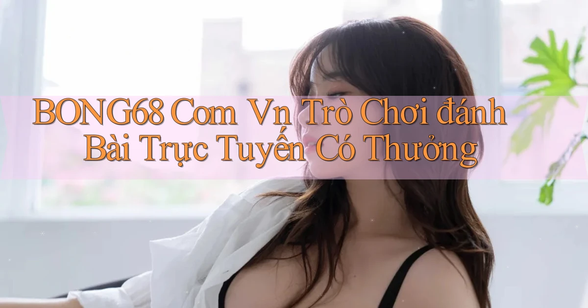 bong68 com vn Trò chơi đánh bài trực tuyến có thưởng
