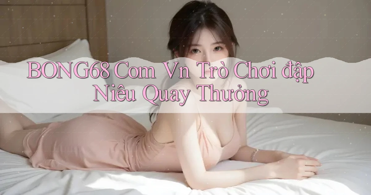 bong68 com vn trò chơi đập niêu quay thưởng