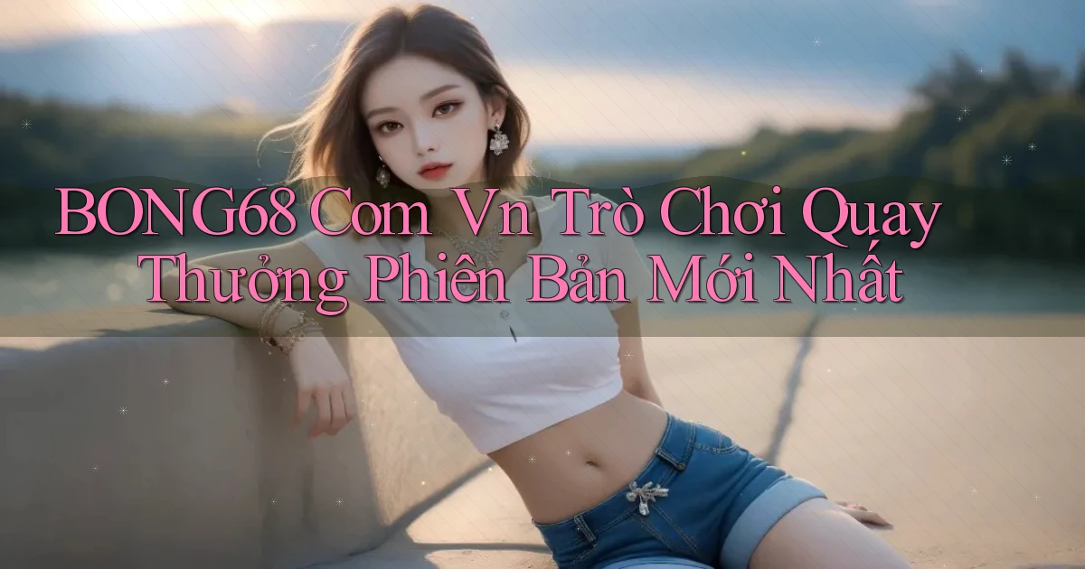 bong68 com vn trò chơi quay thưởng phiên bản mới nhất
