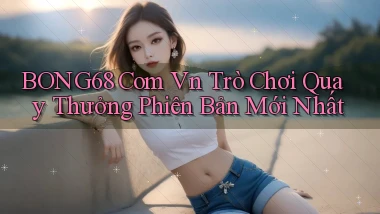 bong68 com vn trò chơi quay thưởng phiên bản mới nhất
