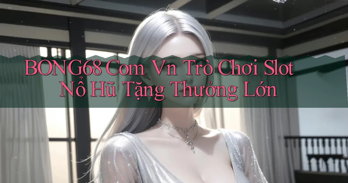 bong68 com vn trò chơi slot nổ hũ tặng thưởng lớn
