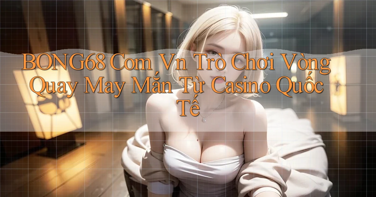 bong68 com vn trò chơi vòng quay may mắn từ casino quốc tế